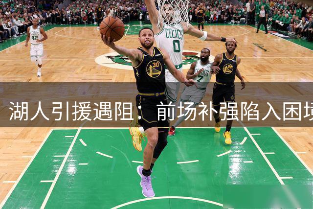 湖人引援遇阻：前场补强陷入困境，两大交易方案浮出水面